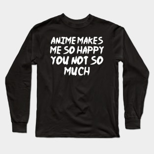 Anime Makes Me So Happy You Not So Much Long Sleeve T-Shirt